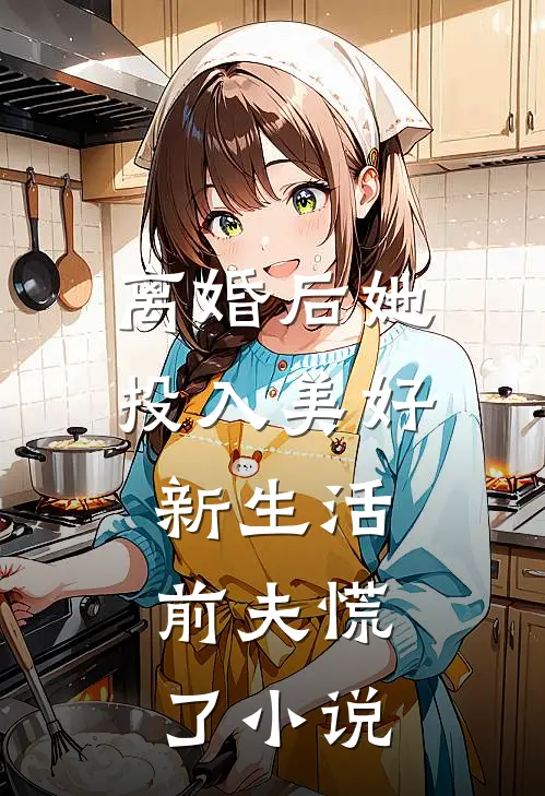 离婚后她投入美好新生活,前夫慌了小说