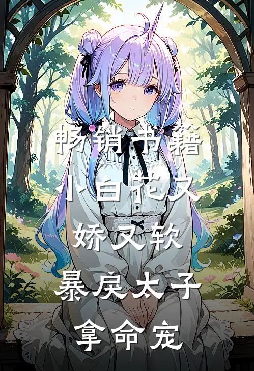 畅销书籍小白花又娇又软，暴戾太子拿命宠