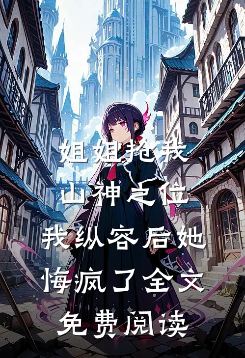 姐姐抢我山神之位，我纵容后她悔疯了全文免费阅读