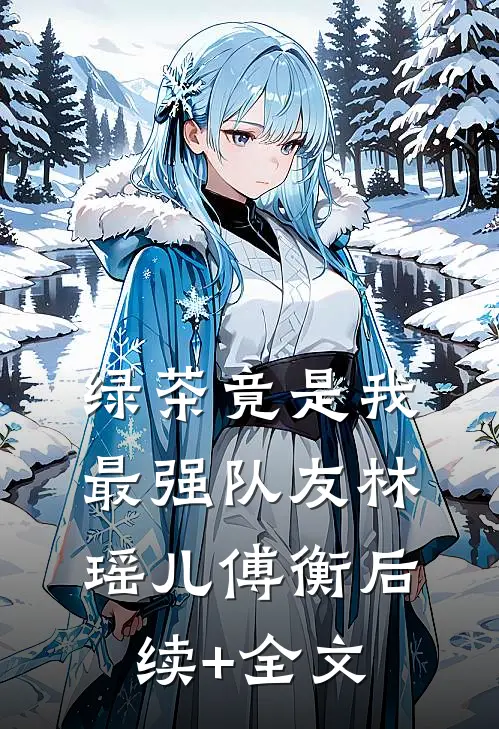 绿茶竟是我最强队友林瑶儿傅衡后续+全文