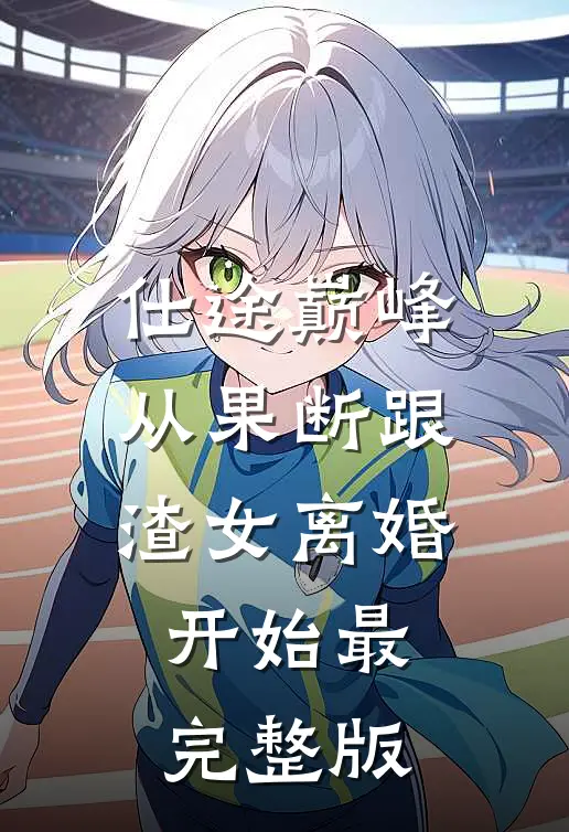 仕途巅峰，从果断跟渣女离婚开始最完整版