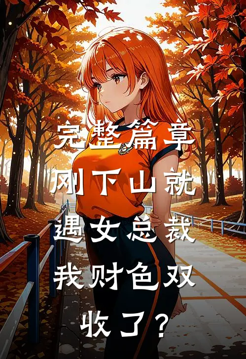 完整篇章刚下山就遇女总裁，我财色双收了？