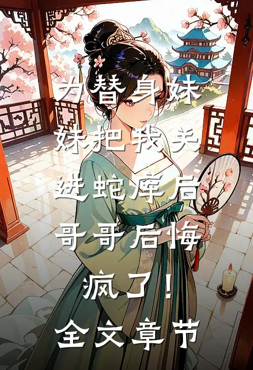为替身妹妹把我关进蛇库后，哥哥后悔疯了！全文章节