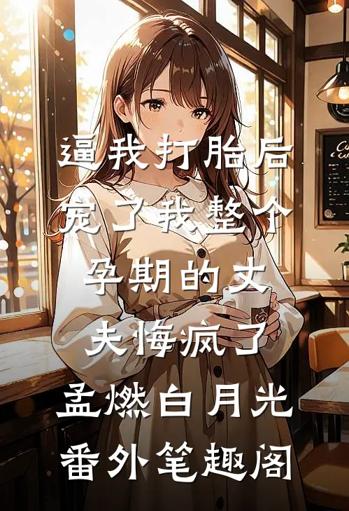逼我打胎后，宠了我整个孕期的丈夫悔疯了：孟燃白月光番外笔趣阁