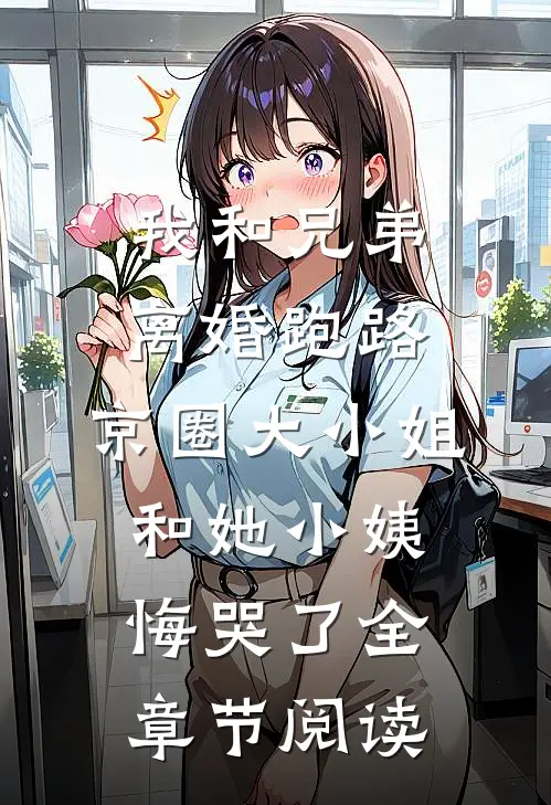 我和兄弟离婚跑路，京圈大小姐和她小姨悔哭了全章节阅读
