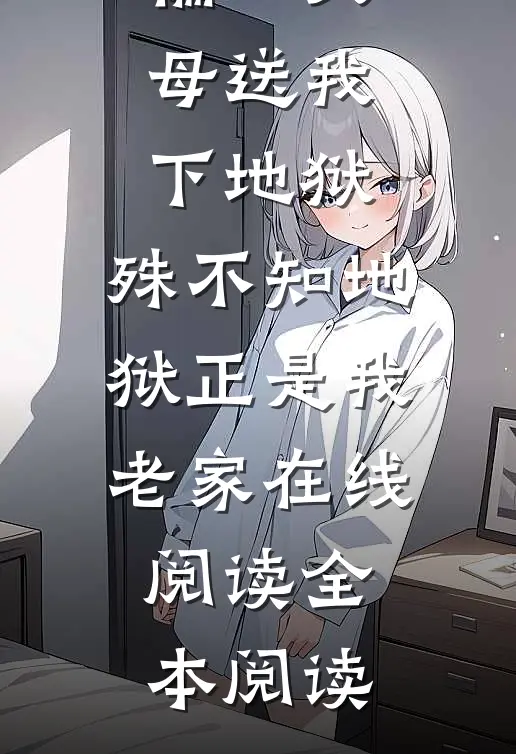 偏心父母送我下地狱，殊不知地狱正是我老家在线阅读全本阅读