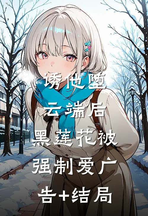 诱他堕云端后，黑莲花被强制爱广告+结局