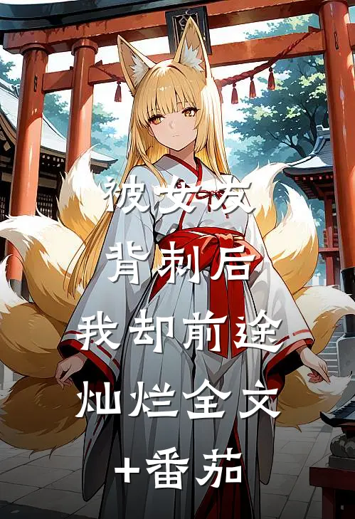 被女友背刺后，我却前途灿烂全文+番茄