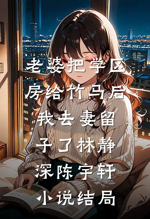 老婆把学区房给竹马后，我去妻留子了林静深陈宇轩小说结局