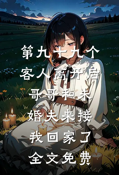 第九十九个客人离开后，哥哥和未婚夫来接我回家了全文免费