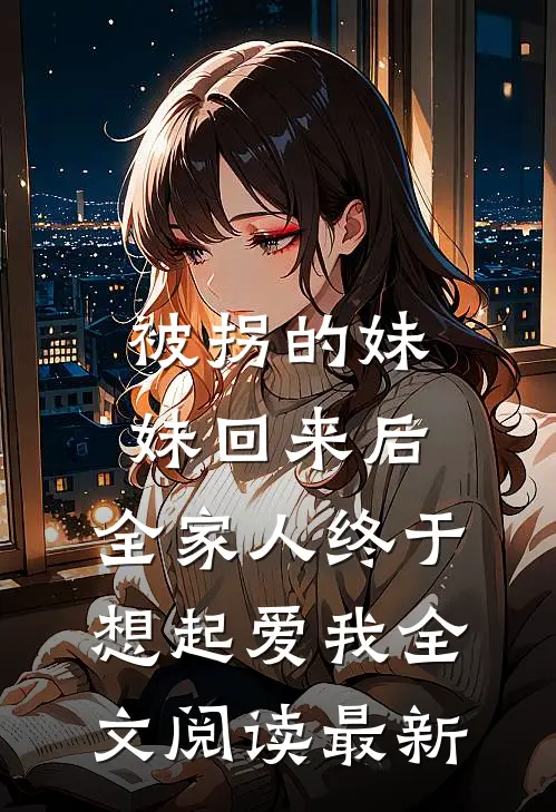 被拐的妹妹回来后，全家人终于想起爱我全文阅读最新