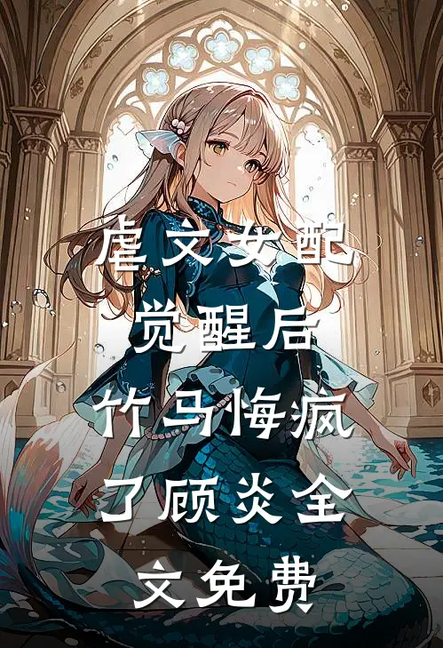 虐文女配觉醒后,竹马悔疯了顾炎全文免费观看