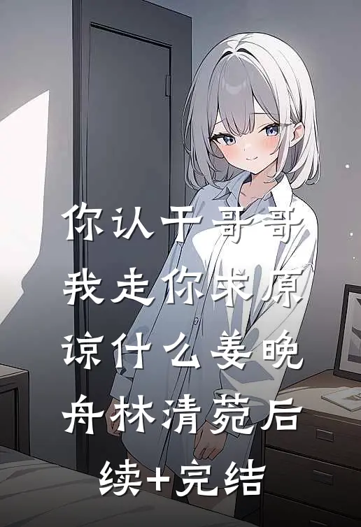 你认干哥哥，我走你求原谅什么姜晚舟林清菀后续+完结