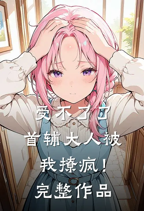 受不了了，首辅大人被我撩疯！完整作品