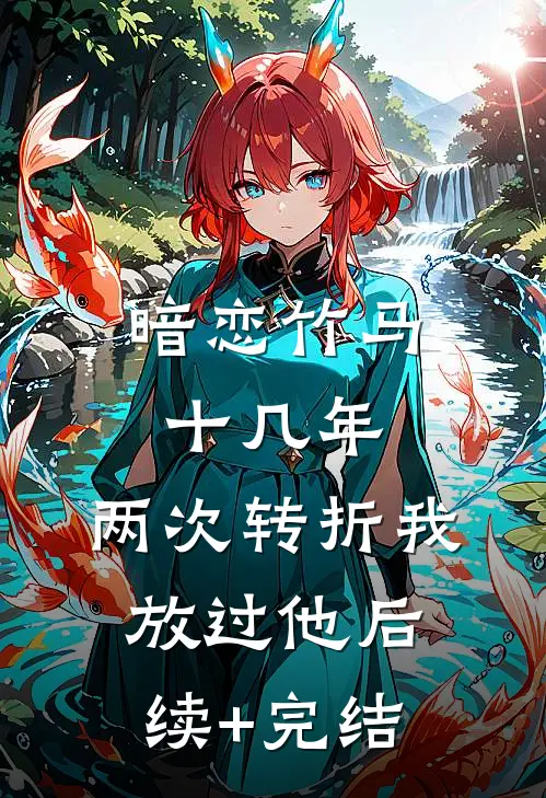暗恋竹马十几年，两次转折我放过他后续+完结
