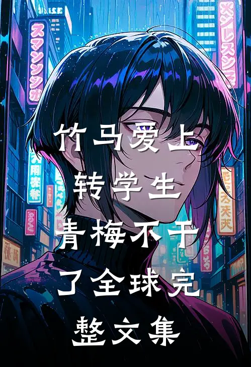竹马爱上转学生，青梅不干了全球完整文集