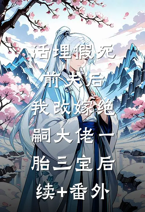 活埋假死前夫后，我改嫁绝嗣大佬一胎三宝后续+番外