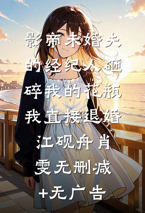 影帝未婚夫的经纪人砸碎我的花瓶，我直接退婚江砚舟肖雯无删减+无广告