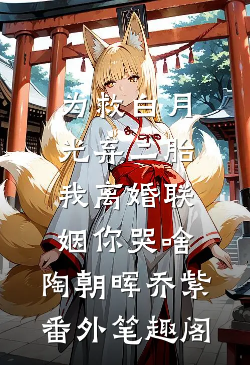 为救白月光弃二胎，我离婚联姻你哭啥：陶朝晖乔紫番外笔趣阁