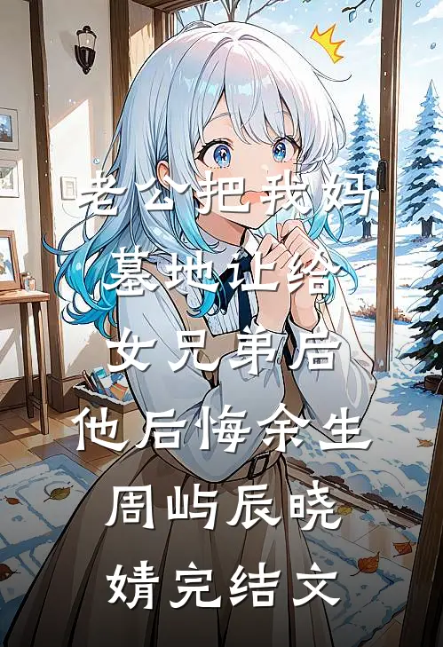 老公把我妈墓地让给女兄弟后，他后悔余生周屿辰晓婧完结文