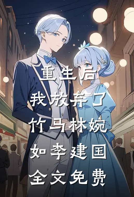 重生后，我放弃了竹马林婉如李建国全文免费