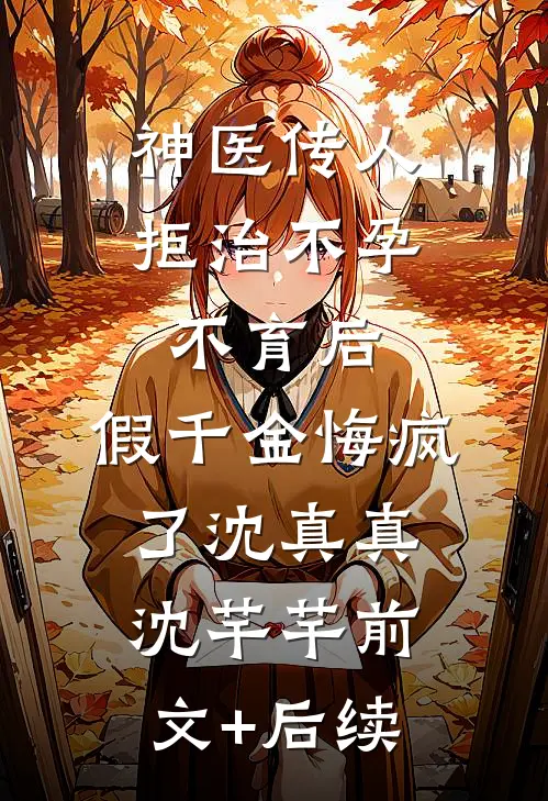 神医传人拒治不孕不育后，假千金悔疯了沈真真沈芊芊前文+后续
