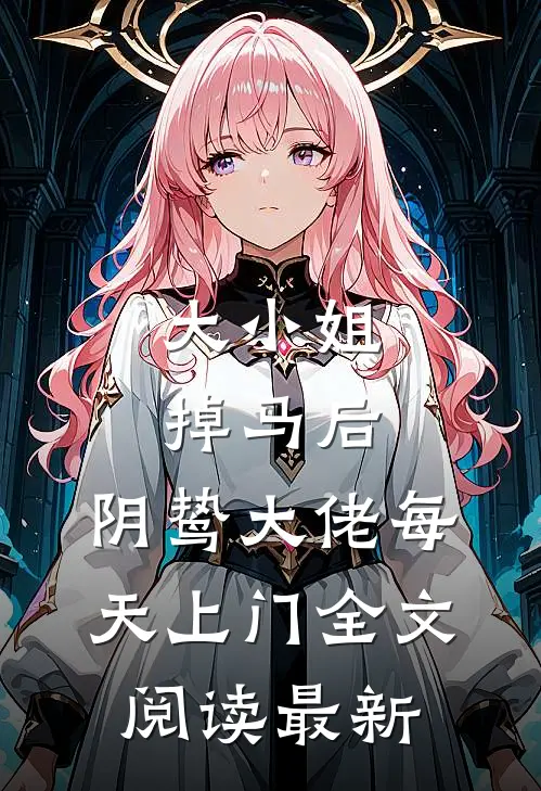 大小姐掉马后，阴鸷大佬每天上门全文阅读最新
