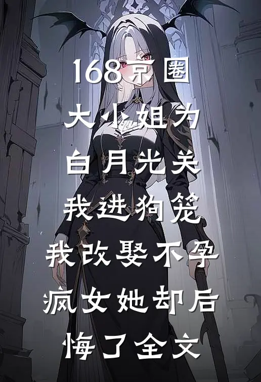 168京圈大小姐为白月光关我进狗笼，我改娶不孕疯女她却后悔了全文