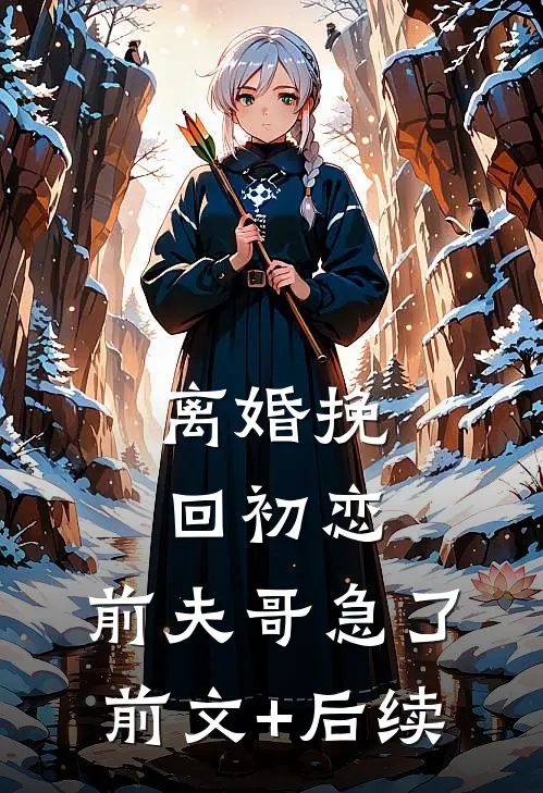 离婚挽回初恋，前夫哥急了前文+后续