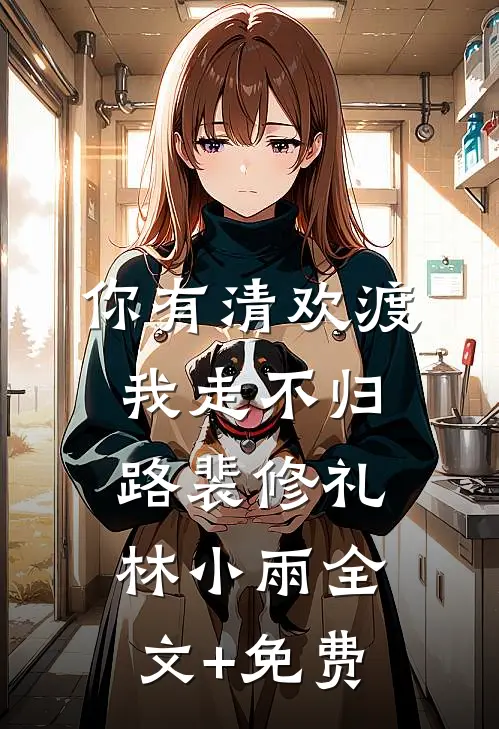 你有清欢渡，我走不归路裴修礼林小雨全文+免费