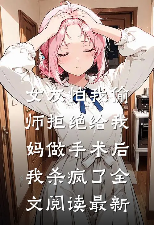 女友怕我偷师拒绝给我妈做手术后，我杀疯了全文阅读最新