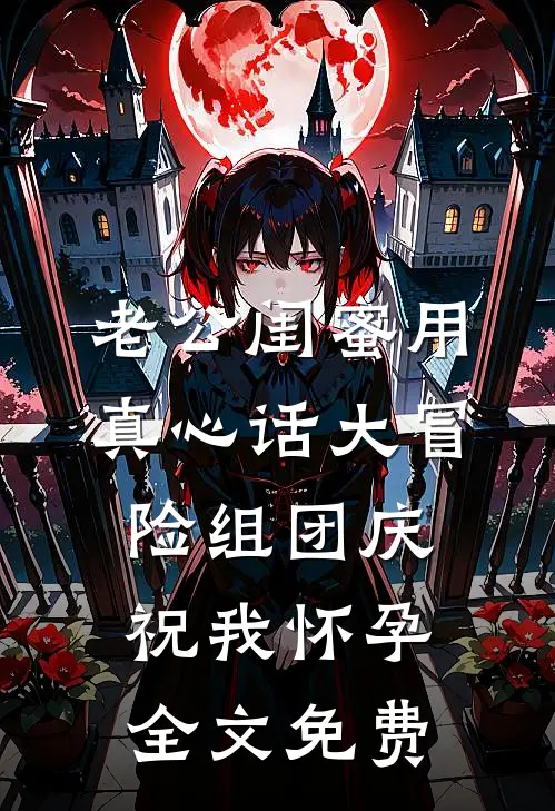 老公闺蜜用真心话大冒险组团庆祝我怀孕全文免费
