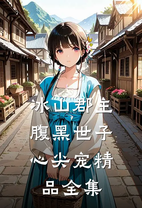 冰山郡主，腹黑世子心尖宠精品全集