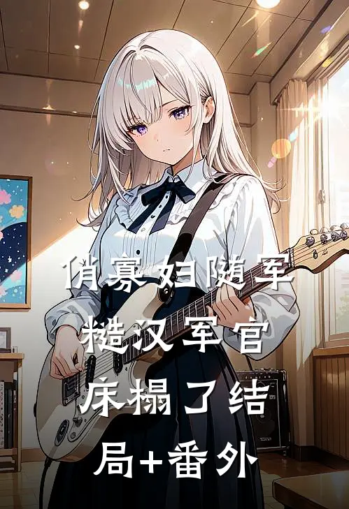 俏寡妇随军，糙汉军官床榻了结局+番外