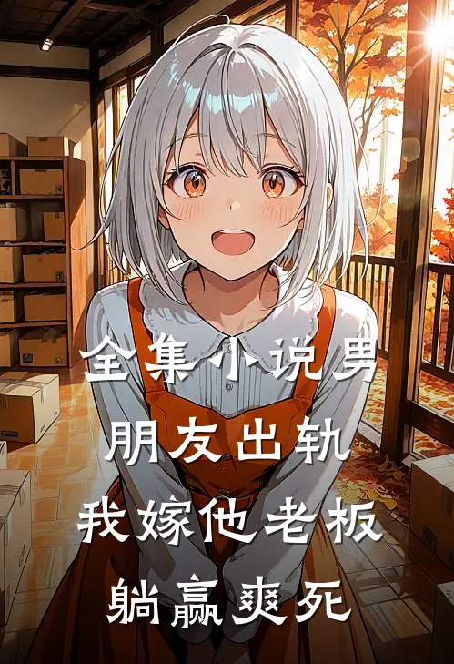 全集小说男朋友出轨，我嫁他老板躺赢爽死