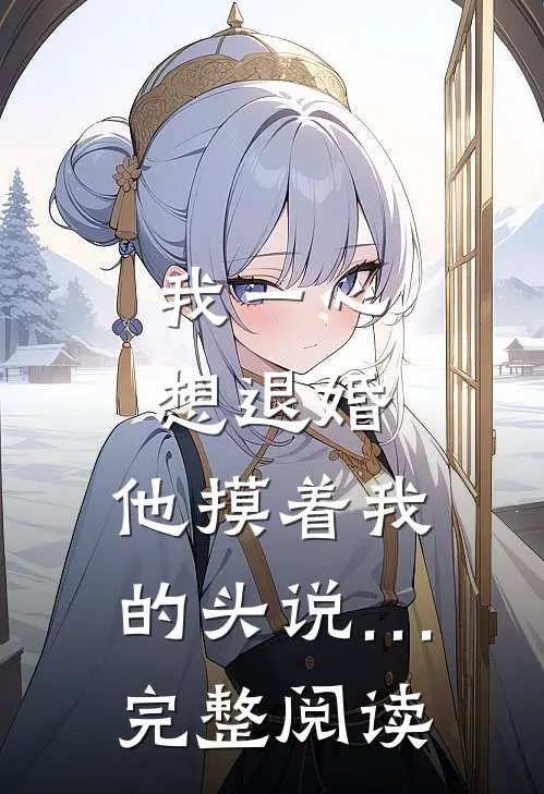 我一心想退婚，他摸着我的头说…完整阅读