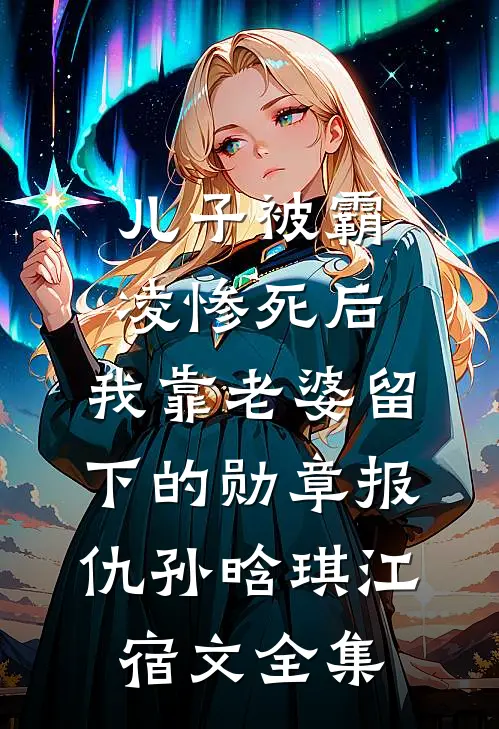 儿子被霸凌惨死后，我靠老婆留下的勋章报仇孙晗琪江宿文全集