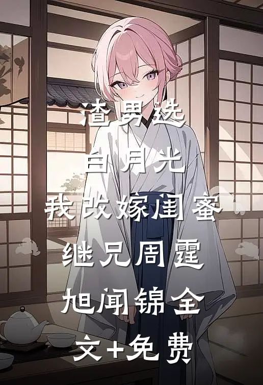 渣男选白月光，我改嫁闺蜜继兄周霆旭闻锦全文+免费