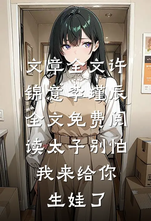 文章全文许锦意李瑾辰全文免费阅读太子别怕,我来给你生娃了