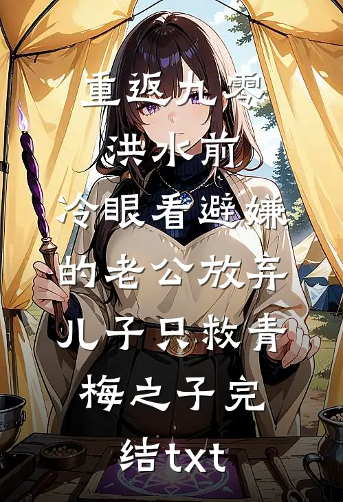 重返九零洪水前，冷眼看避嫌的老公放弃儿子只救青梅之子完结txt