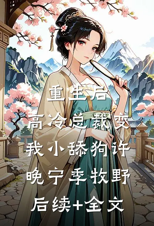 重生后，高冷总裁变我小舔狗许晚宁季牧野后续+全文