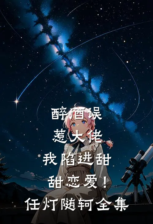 醉酒误惹大佬，我陷进甜甜恋爱！任灯随轲 全集