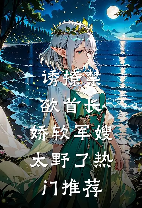 诱撩禁欲首长，娇软军嫂太野了热门推荐