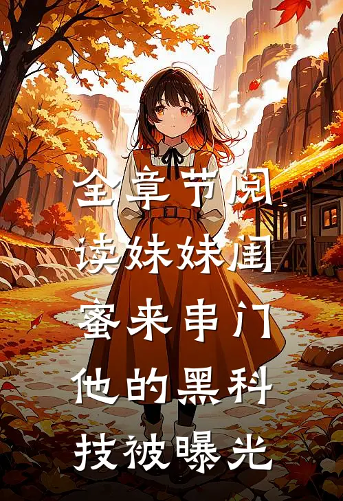 全章节阅读妹妹闺蜜来串门，他的黑科技被曝光