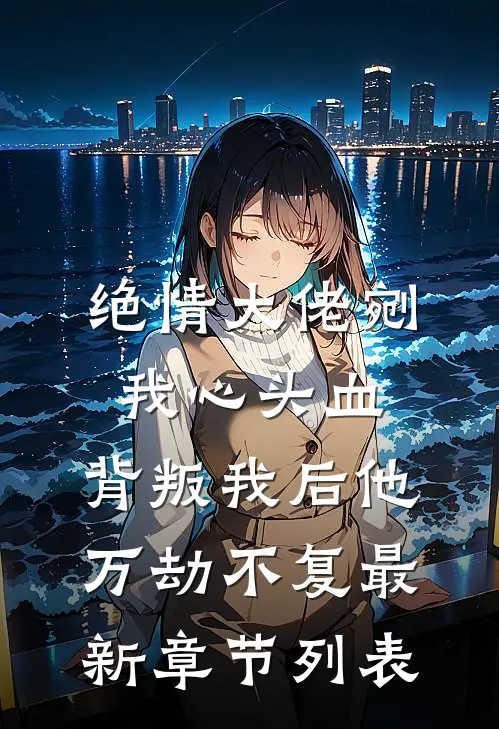 绝情大佬剜我心头血，背叛我后他万劫不复最新章节列表