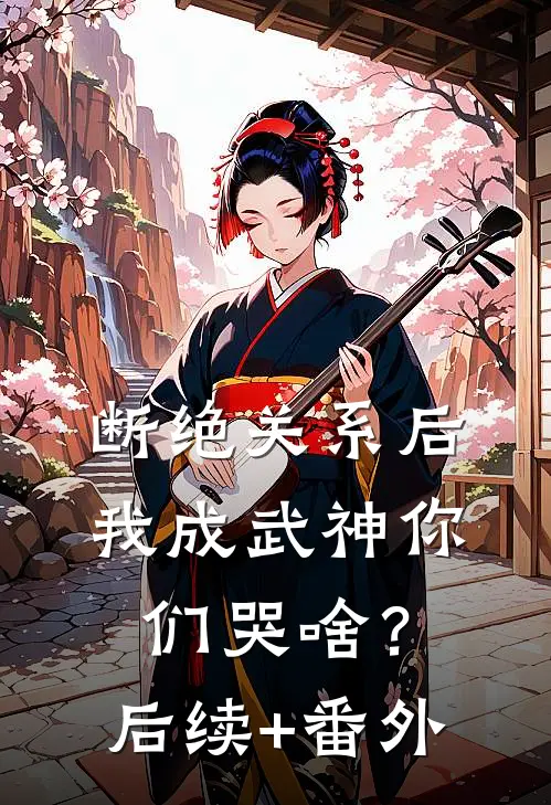 断绝关系后，我成武神你们哭啥？后续+番外