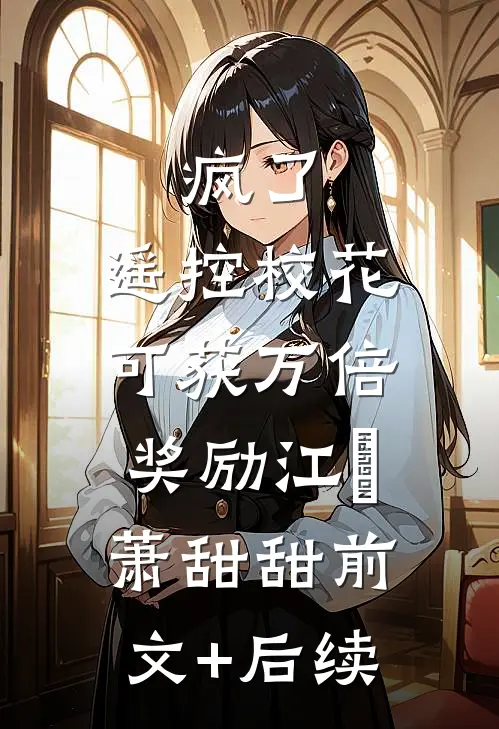 疯了，遥控校花，可获万倍奖励江榞萧甜甜前文+后续