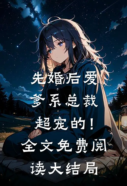 先婚后爱：爹系总裁超宠的！全文免费阅读大结局