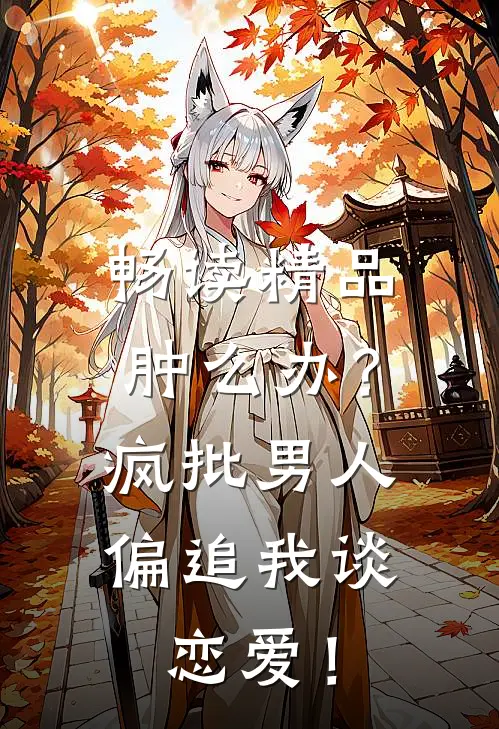 畅读精品肿么办？疯批男人偏追我谈恋爱！