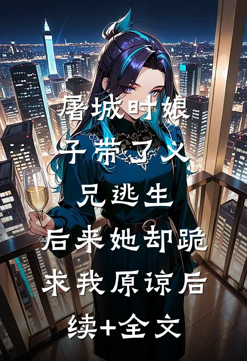 屠城时娘子带了义兄逃生，后来她却跪求我原谅后续+全文